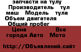 запчасти на тулу › Производитель ­ тул-маш › Модель ­ тула › Объем двигателя ­ 200 › Общий пробег ­ ----- › Цена ­ 600-1000 - Все города Авто » Мото   
